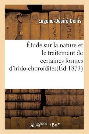 Etude Sur La Nature Et Le Traitement de Certaines Formes D'Irido-Choroidites de Denis-E-D