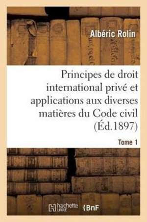 Principes de Droit International Prive Et Applications Aux Diverses Matieres Du Code Civil. Tome 1 de Rolin-A