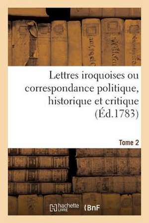 Lettres Iroquoises, Correspondance Politique, Historique Et Critique. Tome 2 de Sans Auteur