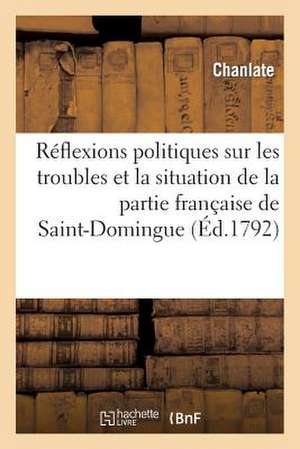 Reflexions Politiques Sur Les Troubles Et La Situation de La Partie Francaise de Saint-Domingue de Chanlate