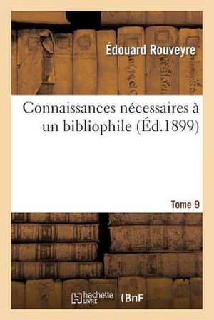 Connaissances Necessaires a Un Bibliophile. Edition 5, Tome 9 de Rouveyre-E