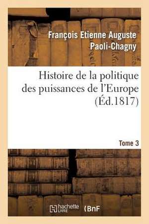 Histoire de La Politique Des Puissances de L'Europe. T. 3 de Paoli-Chagny-F