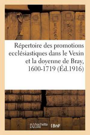 Repertoire Des Promotions Ecclesiastiques Dans Le Vexin Et La Doyenne de Bray, 1600-1719 de Sans Auteur