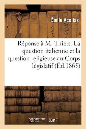 Reponse A M. Thiers. La Question Italienne Et La Question Religieuse Au Corps Legislatif de Acollas-E