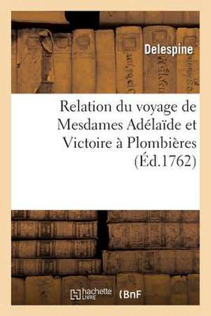 Relation Du Voyage de Mesdames Adelaide Et Victoire a Plombieres: Depuis Leur Depart de Marly, Le 30 Juin 1761, Jusqu'a Leur Retour a Versailles, 28 S de Sans Auteur