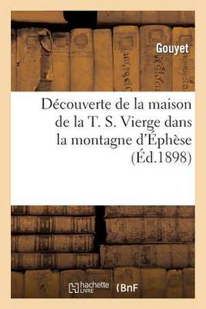 Decouverte de La Maison de La T. S. Vierge Dans La Montagne D'Ephese: Fouilles a Faire Pour Decouvrire Son Tombeau, Qui y Est Cache de Sans Auteur