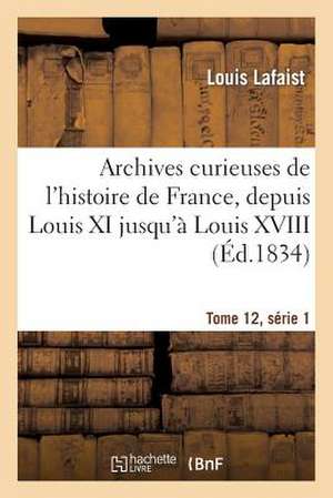 Archives Curieuses de L'Histoire de France, Depuis Louis XI Jusqu'a Louis XVIII Tome 12, Serie 1 de Sans Auteur