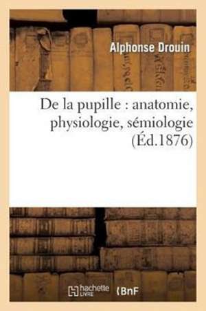 de La Pupille: Anatomie, Physiologie, Semiologie de Sans Auteur