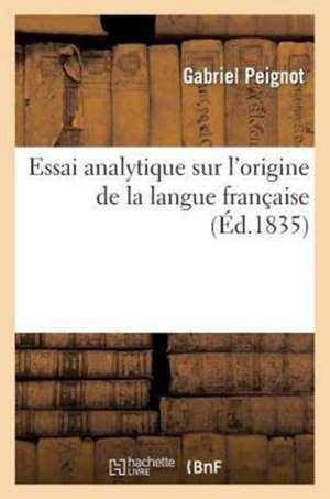 Essai Analytique Sur L'Origine de La Langue Francaise: Sur Un Recueil Monumens Authentiques de Cette Langue, Classes Chronologiquement de Sans Auteur