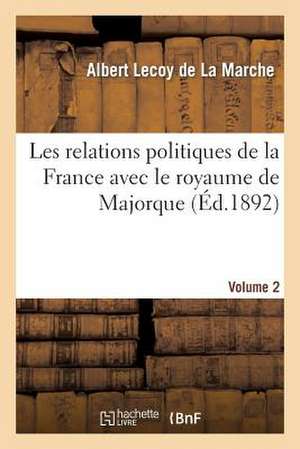 Les Relations Politiques de La France Avec Le Royaume de Majorque Vol. 2 de Sans Auteur