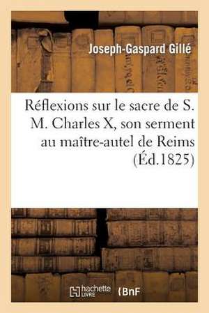 Reflexions Sur Le Sacre de S. M. Charles X, Serment Au Maitre-Autel de Reims, Rentree Dans Capitale de Sans Auteur