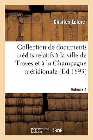 Collection de Documents Inedits Relatifs a la Ville de Troyes Et a la Champagne Meridionale. Vol. 1 de Lalore-C