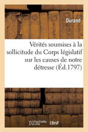 Verites Soumises a la Sollicitude Du Corps Legislatif Sur Les Causes de Notre Detresse de Durand