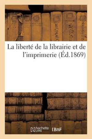 La Liberte de La Librairie Et de L'Imprimerie: Recueil de Pieces Publie A L'Occasion de L'Enquete Votee Par Le Corps Legislatif de Sans Auteur