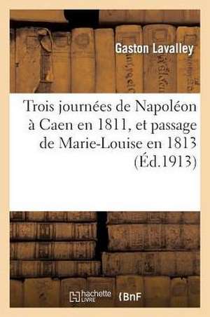 Trois Journees de Napoleon a Caen En 1811, Et Passage de Marie-Louise En 1813, Par Gaston Lavalley de Lavalley-G