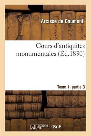 Cours D'Antiquites Monumentales Tome 1, Partie 3: Histoire de L'Art Dans L'Ouest de La France, Depuis Les Temps Les Plus Recules Jusqu'au Xviie Siecle de De Caumont-A