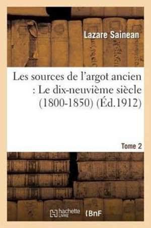 Les Sources de L'Argot Ancien. Tome 2 Le Dix-Neuvieme Siecle (1800-1850) de Sainean-L