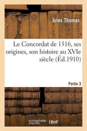 Le Concordat de 1516, Ses Origines, Son Histoire Au Xvie Siecle, Partie 3 de Thomas-J