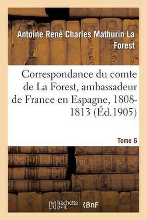 Correspondance Du Comte de La Forest, Ambassadeur de France En Espagne, 1808-1813. T6 de La Forest-A