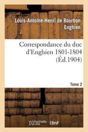 Correspondance Du Duc D'Enghien (1801-1804) Et Documents Sur Son Enlevement Et Sa Mort.Tome 2 de Enghien-L-A-H