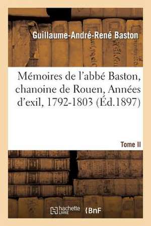 Memoires de L'Abbe Baston, Chanoine de Rouen. T. II, Annees D'Exil, 1792-1803 de Baston-G-A-R