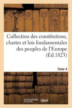 Collection Des Constitutions, Chartes Et Lois Fondamentales Des Peuples de L'Europe T4 de Sans Auteur