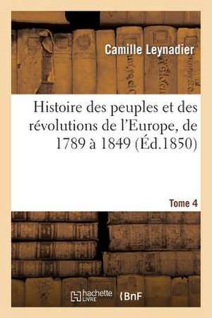 Histoire Des Peuples Et Des Revolutions de L'Europe, de 1789 a 1849 T4: Notice Historique Et Descriptive... de Leynadier-C