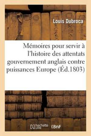 Memoires Pour Servir A L'Histoire Attentats Du Gouvernement Anglais Contre Toutes Puissances Europe: Et Particulierement Contre La France, Depuis Le C de Dubroca-L