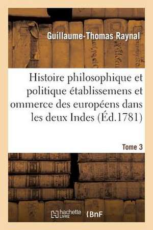 Histoire Philosophique Et Politique Des Etablissemens Des Europeens Dans Les Deux Indes. Tome 3 de Guillaume Thomas Francois Raynal