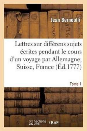 Lettres Sur Differens Sujets, Ecrites Pendant Le Cours D'Un Voyage T1