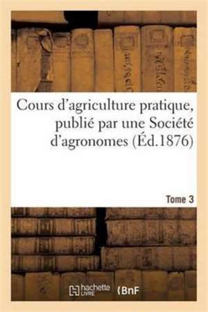 Cours d'Agriculture Pratique, Publié Par Une Société d'Agronomes Tome 3 de Alexandre Ysabeau