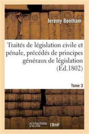 Traités de Législation Civile Et Pénale, Précédés de Principes Généraux de Législation Tome 3 de Jeremy Bentham