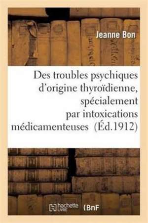 Des Troubles Psychiques d'Origine Thyroïdienne, Spécialement Par Intoxications Médicamenteuses de Jeanne Bon