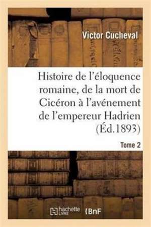 Histoire de l'Éloquence Romaine, de la Mort de Cicéron À l'Avénement de l'Empereur Hadrien Tome 2 de Victor Cucheval