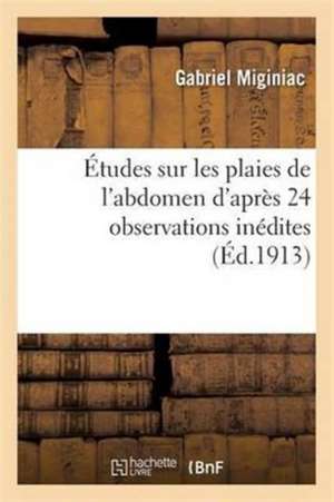 Études Sur Les Plaies de l'Abdomen d'Après 24 Observations Inédites de Gabriel Miginiac