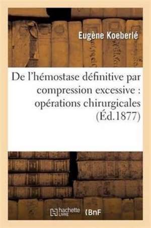 de l'Hémostase Définitive Par Compression Excessive: Opérations Chirurgicales de Eugène Koeberlé