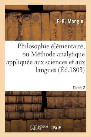 Philosophie Élémentaire, Ou Méthode Analytique Appliquée Aux Sciences Et Aux Langues. Tome 2 de F. Mongin