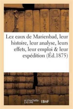 Lez Eaux de Marienbad, Leur Histoire, Leur Analyse, Leurs Effets, Leur Emploi Et Leur Expédition de La Gazette Des Eaux