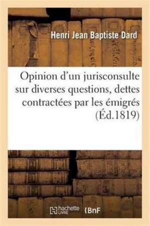 Opinion d'Un Jurisconsulte Sur Diverses Questions Concernant Les Dettes Contractées Par Les Émigrés de Henri Jean Baptiste Dard