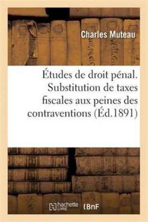 Études de Droit Pénal. Substitution de Taxes Fiscales Aux Peines Des Contraventions de Charles Muteau