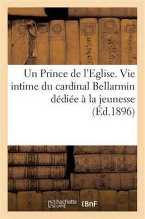 Un Prince de l'Eglise. Vie Intime Du Cardinal Bellarmin Dédiée À La Jeunesse de Maison Saint Joseph