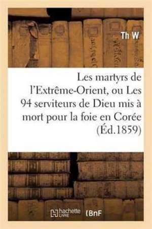 Les Martyrs de L'Extreme-Orient, Ou Les 94 Serviteurs de Dieu MIS a Mort Pour La Foie En Coree