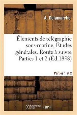 Éléments de Télégraphie Sous-Marine. Études Générales. Route À Suivre Parties 1 Et 2 de A. Delamarche