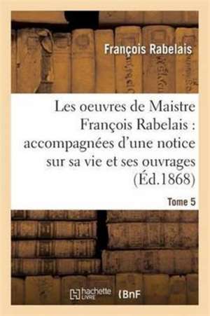 Les Oeuvres de Maistre François Rabelais: Notice Sur Sa Vie Et Ses Ouvrages Tome 5 de François Rabelais