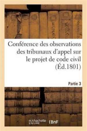 Conférence Des Observations Des Tribunaux d'Appel Sur Le Projet de Code Civil. Partie 3 de Impr de la Republique