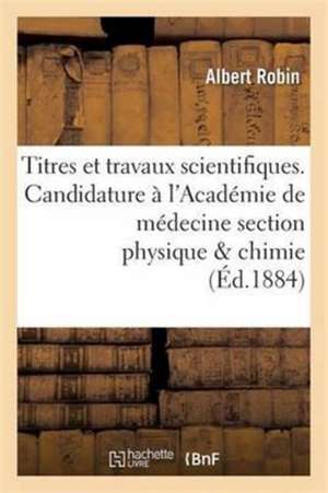 Titres Et Travaux Scientifiques. Candidature À l'Académie de Médecine Section Physique & Chimie de Albert Robin