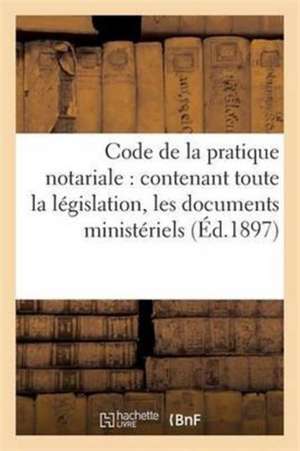 Code de la Pratique Notariale: Contenant Toute La Législation, Les Documents Ministériels de Lucien Genty