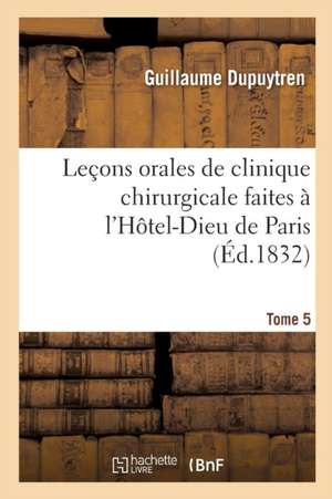 Leçons Orales de Clinique Chirurgicale Faites À l'Hôtel-Dieu de Paris. Tome 5 de Guillaume Dupuytren