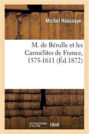 M. de Bérulle Et Les Carmélites de France, 1575-1611 de Michel Houssaye