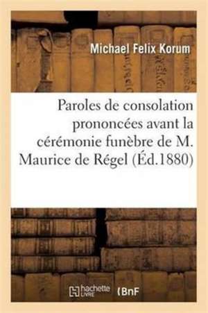 Paroles de Consolation Prononcées Avant La Cérémonie Funèbre de M. Maurice de Régel de Michael Felix Korum